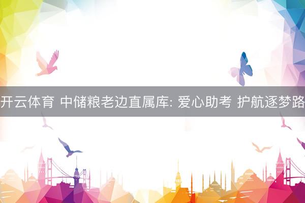 开云体育 中储粮老边直属库: 爱心助考 护航逐梦路