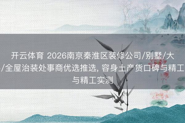 开云体育 2026南京秦淮区装修公司/别墅/大平层/全屋治装处事商优选推选， 容身土产货口碑与精工实测