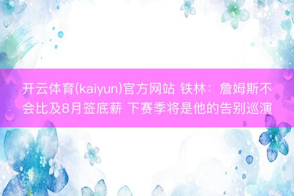 开云体育(kaiyun)官方网站 铁林:詹姆斯不会比及8月签底薪 下赛季将是他的告别巡演