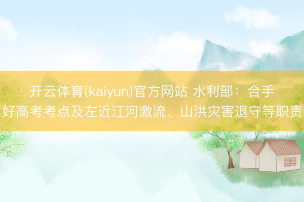 开云体育(kaiyun)官方网站 水利部：合手好高考考点及左近江河激流、山洪灾害退守等职责