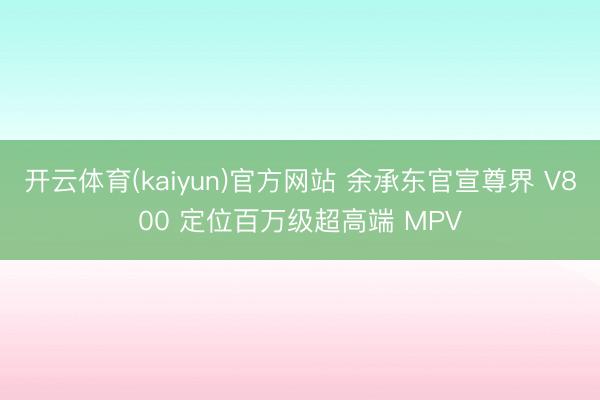 开云体育(kaiyun)官方网站 余承东官宣尊界 V800 定位百万级超高端 MPV