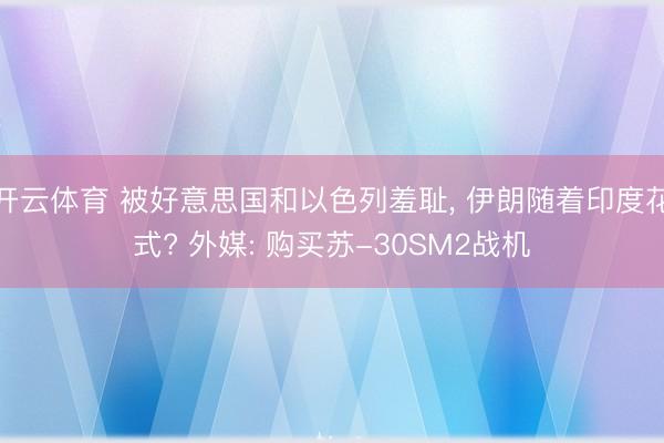开云体育 被好意思国和以色列羞耻， 伊朗随着印度花式? 外媒: 购买苏-30SM2战机