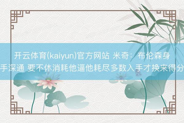 开云体育(kaiyun)官方网站 米奇：布伦森身手深通 要不休消耗他逼他耗尽多数入手才换来得分