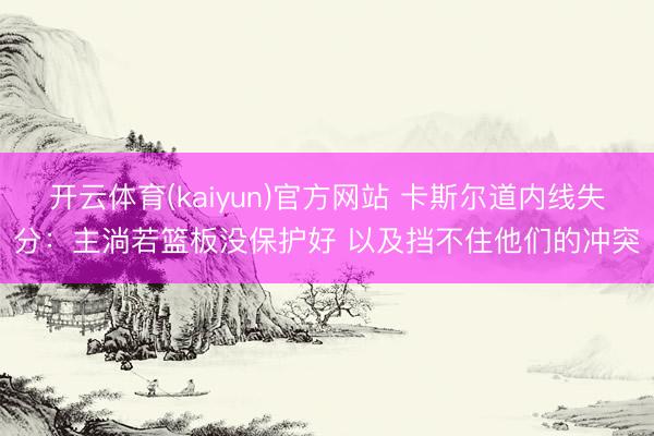 开云体育(kaiyun)官方网站 卡斯尔道内线失分：主淌若篮板没保护好 以及挡不住他们的冲突