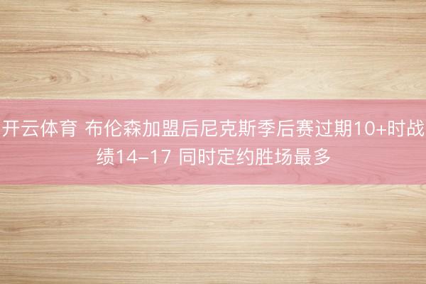 开云体育 布伦森加盟后尼克斯季后赛过期10+时战绩14-17 同时定约胜场最多