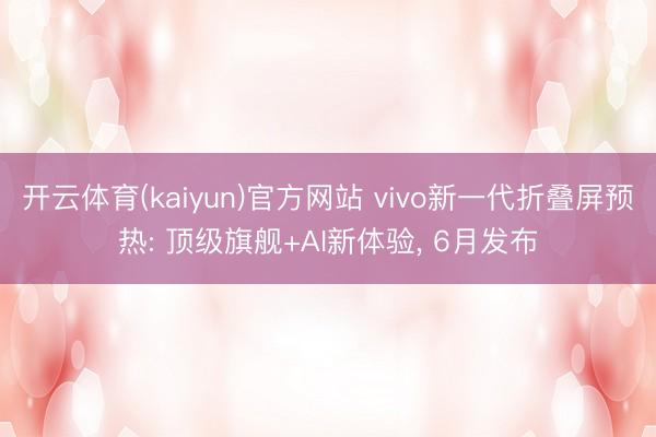 开云体育(kaiyun)官方网站 vivo新一代折叠屏预热: 顶级旗舰+AI新体验, 6月发布