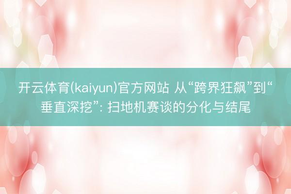 开云体育(kaiyun)官方网站 从“跨界狂飙”到“垂直深挖”: 扫地机赛谈的分化与结尾