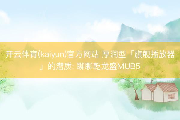 开云体育(kaiyun)官方网站 厚润型「旗舰播放器」的潜质: 聊聊乾龙盛MUB5