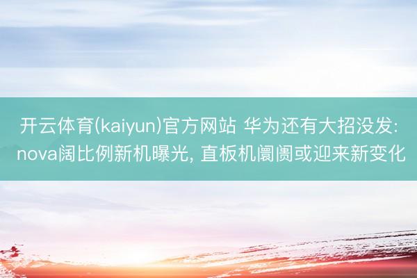 开云体育(kaiyun)官方网站 华为还有大招没发: nova阔比例新机曝光， 直板机阛阓或迎来新变化