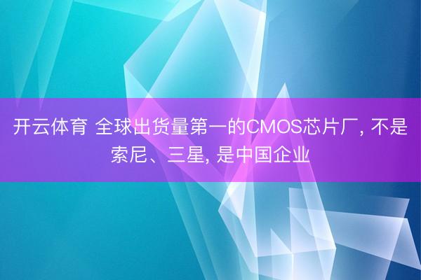 开云体育 全球出货量第一的CMOS芯片厂， 不是索尼、三星， 是中国企业
