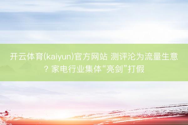 开云体育(kaiyun)官方网站 测评沦为流量生意? 家电行业集体“亮剑”打假
