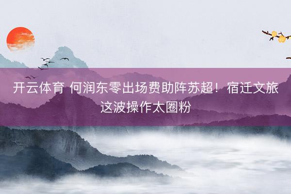 开云体育 何润东零出场费助阵苏超！宿迁文旅这波操作太圈粉