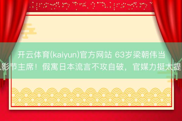 开云体育(kaiyun)官方网站 63岁梁朝伟当电影节主席！假寓日本流言不攻自破，官媒力挺太提气
