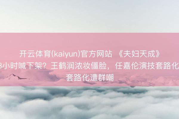 开云体育(kaiyun)官方网站 《夫妇天成》开播48小时喊下架？王鹤润浓妆僵脸，任嘉伦演技套路化遭群嘲
