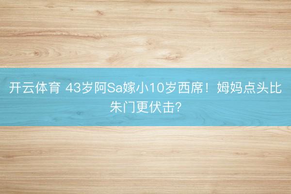 开云体育 43岁阿Sa嫁小10岁西席！姆妈点头比朱门更伏击？