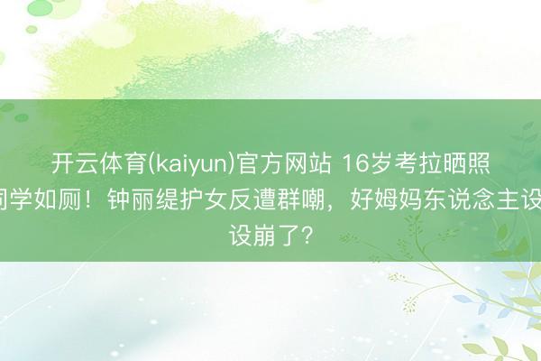 开云体育(kaiyun)官方网站 16岁考拉晒照暴露同学如厕！钟丽缇护女反遭群嘲，好姆妈东说念主设崩了？