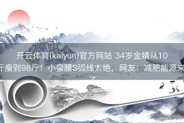 开云体育(kaiyun)官方网站 34岁金婧从102斤瘦到98斤！小蛮腰S弧线太绝，网友：减肥能源来了