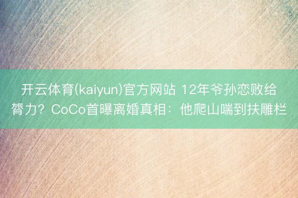 开云体育(kaiyun)官方网站 12年爷孙恋败给膂力?CoCo首曝离婚真相:他爬山喘到扶雕栏