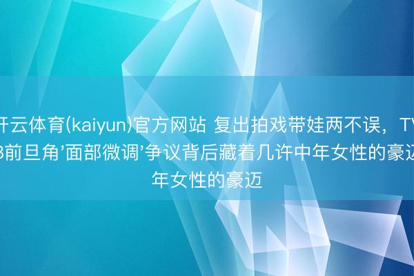 开云体育(kaiyun)官方网站 复出拍戏带娃两不误,TVB前旦角'面部微调'争议背后藏着几许中年女性的豪迈