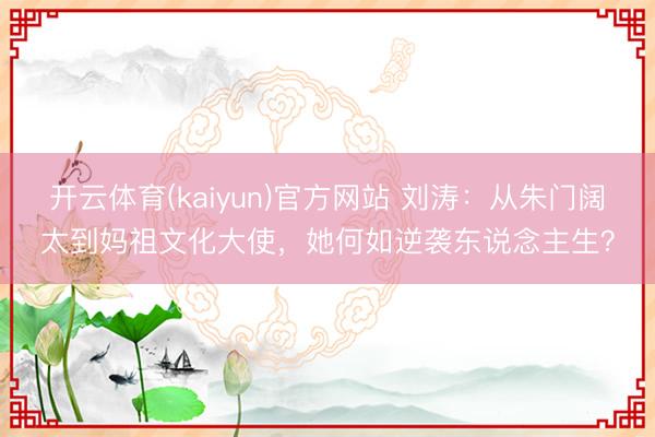 开云体育(kaiyun)官方网站 刘涛：从朱门阔太到妈祖文化大使，她何如逆袭东说念主生？