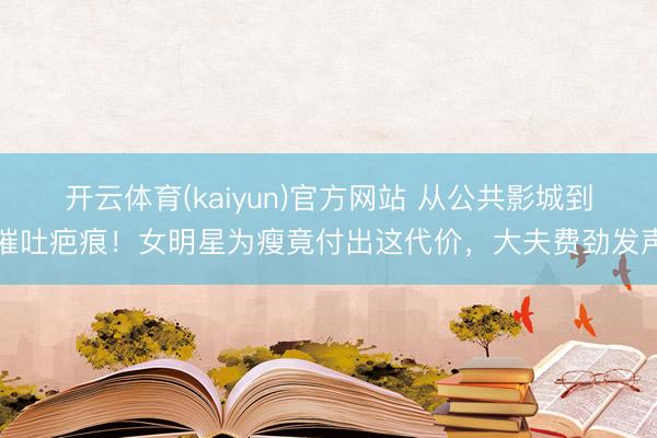 开云体育(kaiyun)官方网站 从公共影城到催吐疤痕！女明星为瘦竟付出这代价，大夫费劲发声