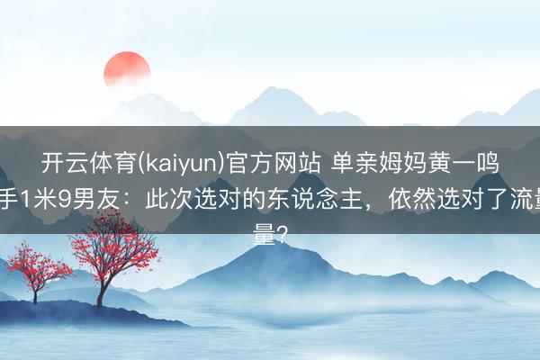 开云体育(kaiyun)官方网站 单亲姆妈黄一鸣牵手1米9男友：此次选对的东说念主，依然选对了流量？