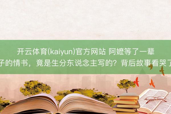 开云体育(kaiyun)官方网站 阿嬷等了一辈子的情书，竟是生分东说念主写的？背后故事看哭了