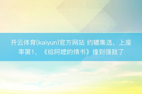 开云体育(kaiyun)官方网站 约辘集选，上座率第1，《给阿嬷的情书》撞到强敌了