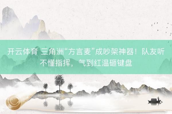开云体育 三角洲“方言麦”成吵架神器！队友听不懂指挥，气到红温砸键盘