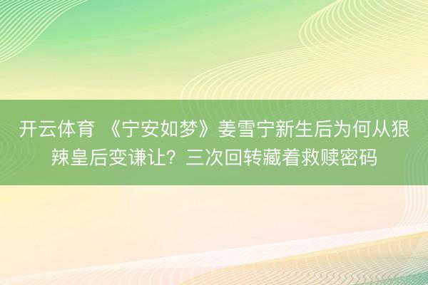 开云体育 《宁安如梦》姜雪宁新生后为何从狠辣皇后变谦让?三次回转藏着救赎密码