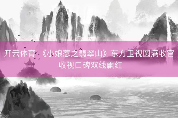 开云体育 《小娘惹之翡翠山》东方卫视圆满收官 收视口碑双线飘红