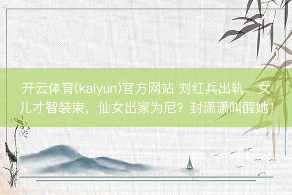 开云体育(kaiyun)官方网站 刘红兵出轨、女儿才智装束，仙女出家为尼？封潇潇叫醒她！