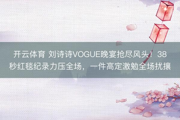 开云体育 刘诗诗VOGUE晚宴抢尽风头!38秒红毯纪录力压全场,一件高定激勉全场扰攘
