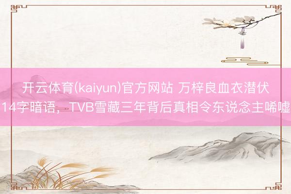 开云体育(kaiyun)官方网站 万梓良血衣潜伏14字暗语，TVB雪藏三年背后真相令东说念主唏嘘