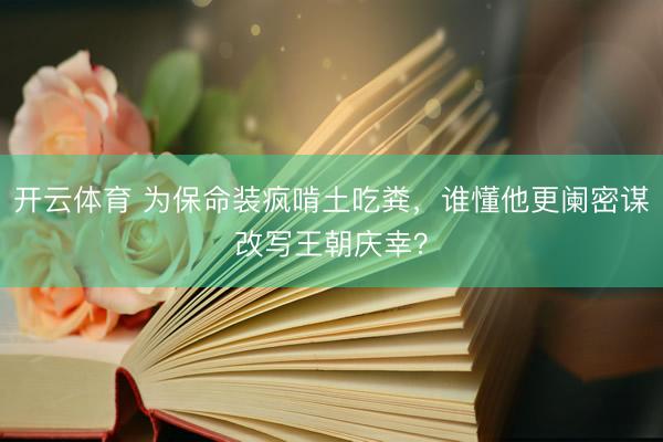 开云体育 为保命装疯啃土吃粪，谁懂他更阑密谋改写王朝庆幸？