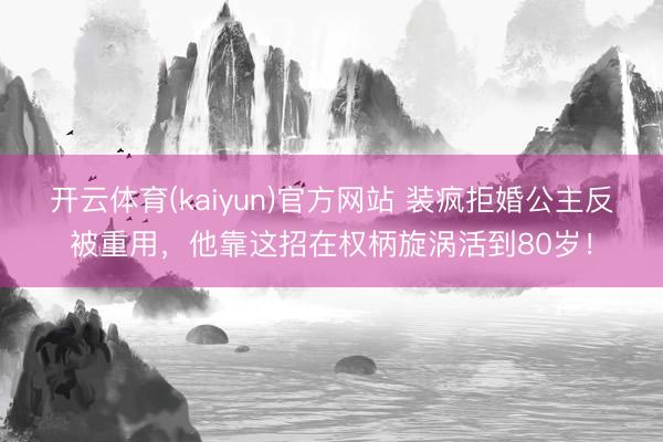 开云体育(kaiyun)官方网站 装疯拒婚公主反被重用，他靠这招在权柄旋涡活到80岁！