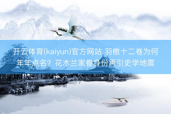 开云体育(kaiyun)官方网站 羽檄十二卷为何年年点名？花木兰家眷身份再引史学地震