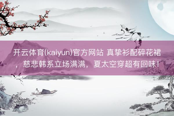 开云体育(kaiyun)官方网站 真挚衫配碎花裙，慈悲韩系立场满满，夏太空穿超有回味！