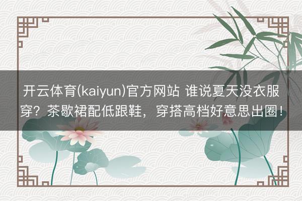 开云体育(kaiyun)官方网站 谁说夏天没衣服穿?茶歇裙配低跟鞋,穿搭高档好意思出圈!