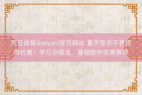开云体育(kaiyun)官方网站 夏天穿衣不贵搭得优雅！学日杂搭法，基础款秒变高等感