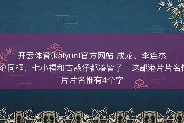 开云体育(kaiyun)官方网站 成龙、李连杰、吴京凄沧同框，七小福和古惑仔都凑皆了！这部港片片名惟有4个字