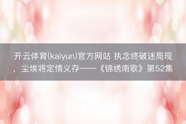 开云体育(kaiyun)官方网站 执念终破迷局现,尘埃将定情义存——《锦绣南歌》第52集