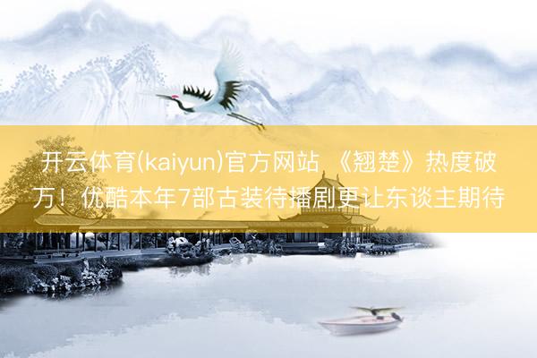 开云体育(kaiyun)官方网站 《翘楚》热度破万！优酷本年7部古装待播剧更让东谈主期待