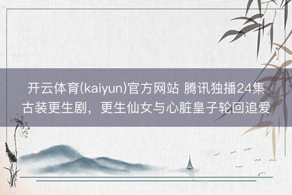 开云体育(kaiyun)官方网站 腾讯独播24集古装更生剧,更生仙女与心脏皇子轮回追爱