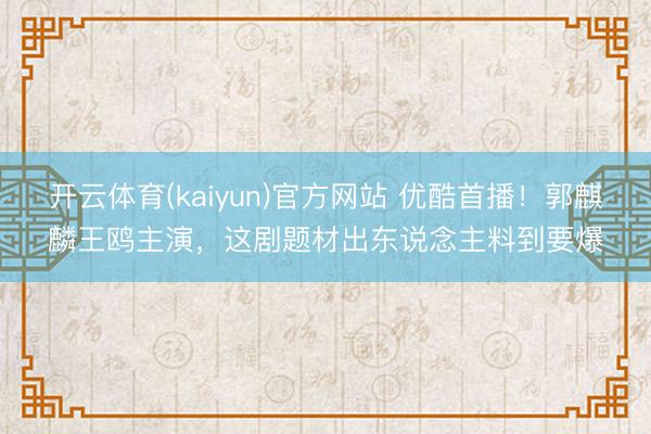 开云体育(kaiyun)官方网站 优酷首播！郭麒麟王鸥主演，这剧题材出东说念主料到要爆
