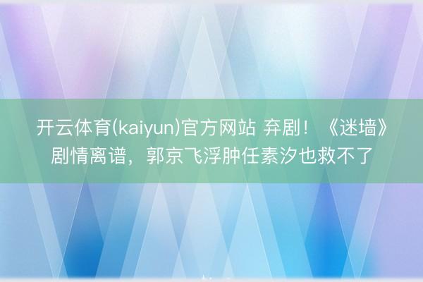 开云体育(kaiyun)官方网站 弃剧！《迷墙》剧情离谱，郭京飞浮肿任素汐也救不了