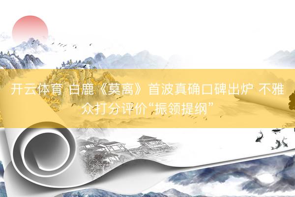 开云体育 白鹿《莫离》首波真确口碑出炉 不雅众打分评价“振领提纲”