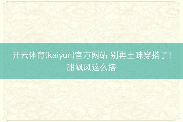 开云体育(kaiyun)官方网站 别再土味穿搭了!甜飒风这么搭
