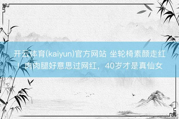 开云体育(kaiyun)官方网站 坐轮椅素颜走红!肉肉腿好意思过网红,40岁才是真仙女
