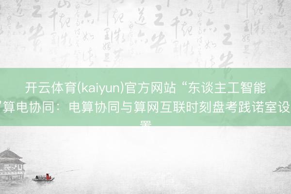 开云体育(kaiyun)官方网站 “东谈主工智能+”算电协同：电算协同与算网互联时刻盘考践诺室设置